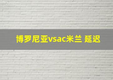 博罗尼亚vsac米兰 延迟